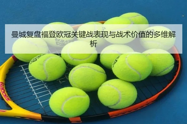 曼城复盘福登欧冠关键战表现与战术价值的多维解析