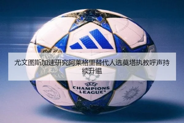 尤文图斯加速研究阿莱格里替代人选莫塔执教呼声持续升温