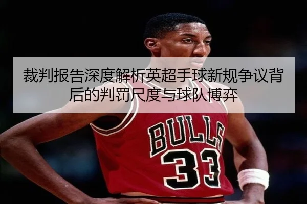 裁判报告深度解析英超手球新规争议背后的判罚尺度与球队博弈