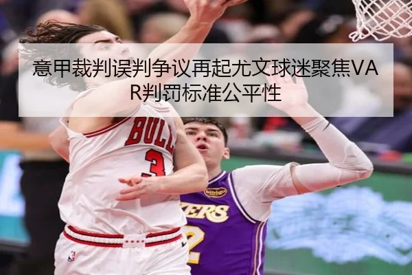 意甲裁判误判争议再起尤文球迷聚焦VAR判罚标准公平性