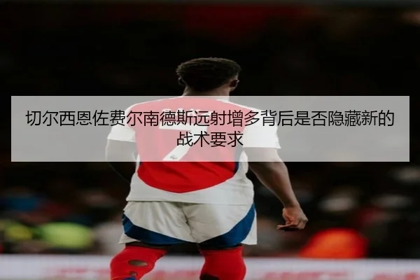 切尔西恩佐费尔南德斯远射增多背后是否隐藏新的战术要求