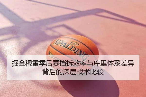 掘金穆雷季后赛挡拆效率与库里体系差异背后的深层战术比较