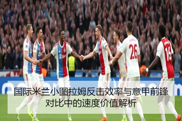 国际米兰小图拉姆反击效率与意甲前锋对比中的速度价值解析