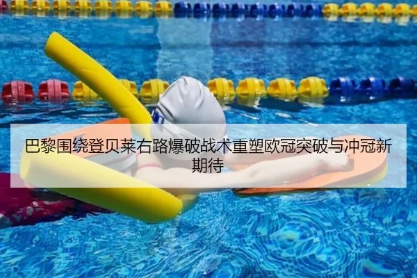 巴黎围绕登贝莱右路爆破战术重塑欧冠突破与冲冠新期待
