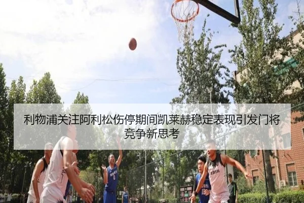 利物浦关注阿利松伤停期间凯莱赫稳定表现引发门将竞争新思考