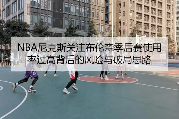NBA尼克斯关注布伦森季后赛使用率过高背后的风险与破局思路