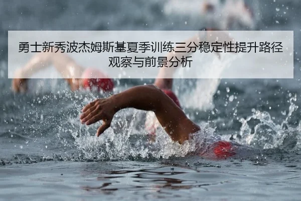 勇士新秀波杰姆斯基夏季训练三分稳定性提升路径观察与前景分析