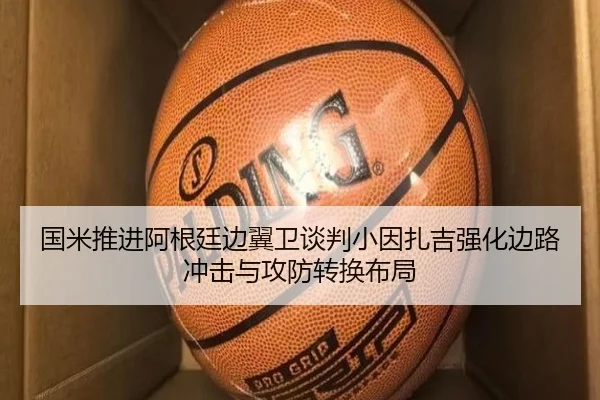 国米推进阿根廷边翼卫谈判小因扎吉强化边路冲击与攻防转换布局